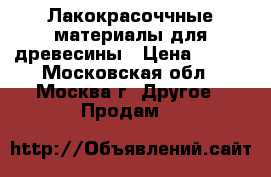 Лакокрасоччные материалы для древесины › Цена ­ 500 - Московская обл., Москва г. Другое » Продам   